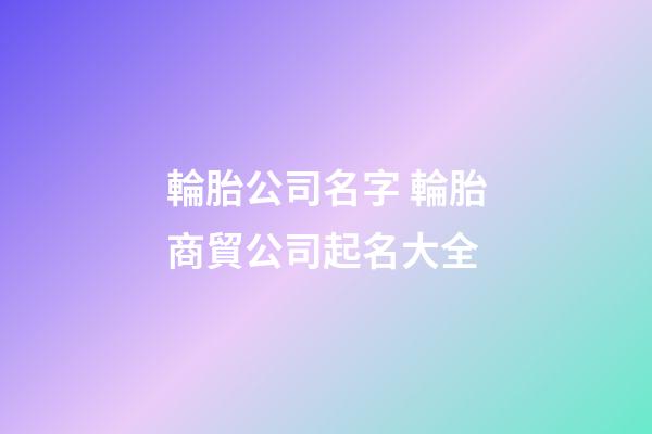 輪胎公司名字 輪胎商貿公司起名大全-第1張-公司起名-玄機派